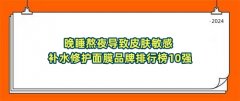 晚睡熬夜导致皮肤敏感 补水修护面膜品牌排行榜10强